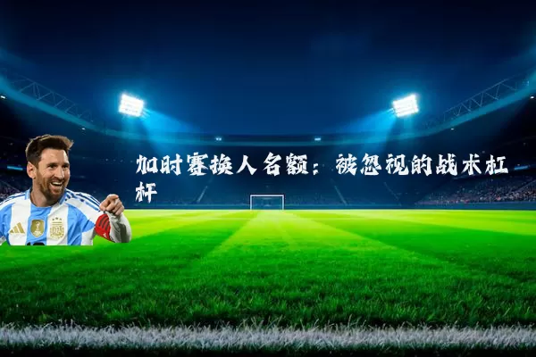加时赛换人名额：被忽视的战术杠杆
