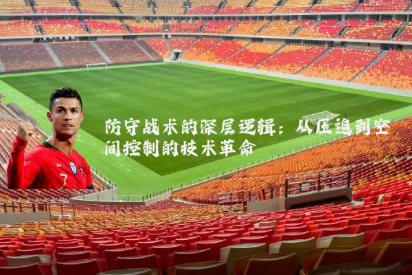 防守战术的深层逻辑:从压迫到空间控制的技术革命