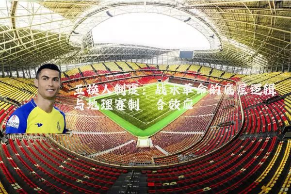五换人制度:战术革命的底层逻辑与地理赛制耦合效应