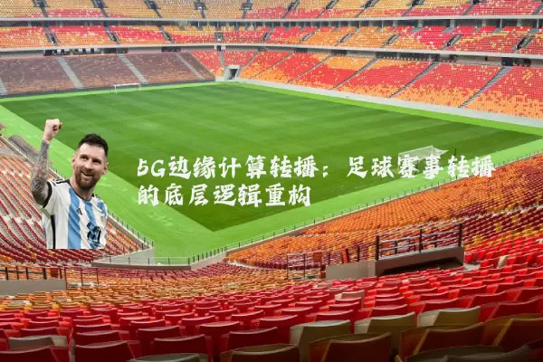 5G边缘计算转播:足球赛事转播的底层逻辑重构
