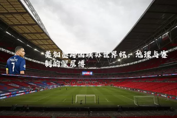 美加墨跨国联办世界杯:地理与赛制的深层博弈