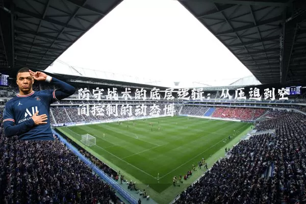 防守战术的底层逻辑:从压迫到空间控制的动态博弈