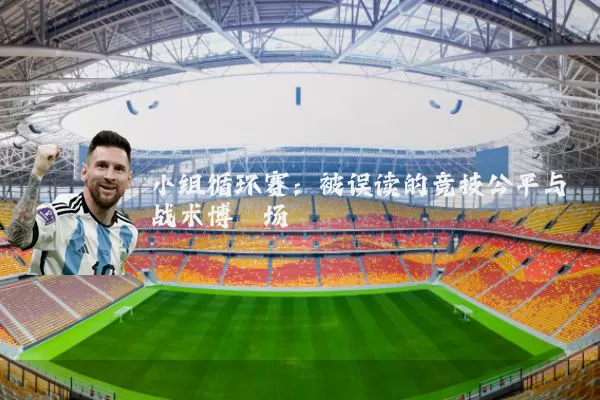 小组循环赛:被误读的竞技公平与战术博弈场