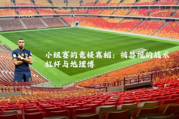 小组赛的竞技真相:被忽视的战术杠杆与地理博弈