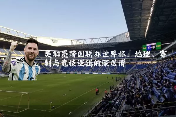 美加墨跨国联办世界杯：地理、赛制与竞技逻辑的深层博弈