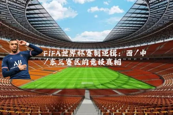FIFA世界杯赛制逻辑:西/中/东三赛区的竞技真相