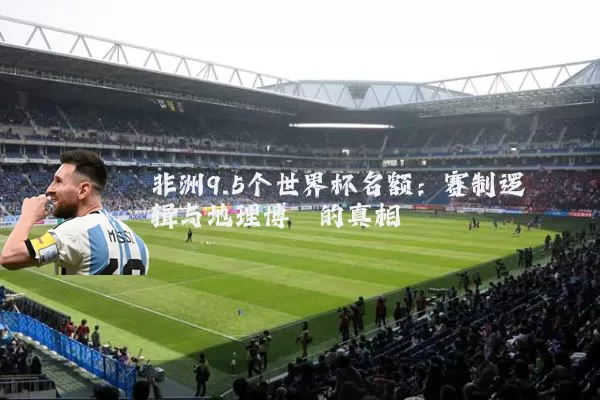 非洲9.5个世界杯名额：赛制逻辑与地理博弈的真相