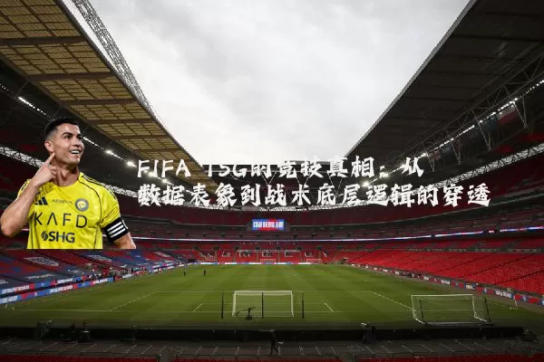 FIFA TSG的竞技真相:从数据表象到战术底层逻辑的穿透