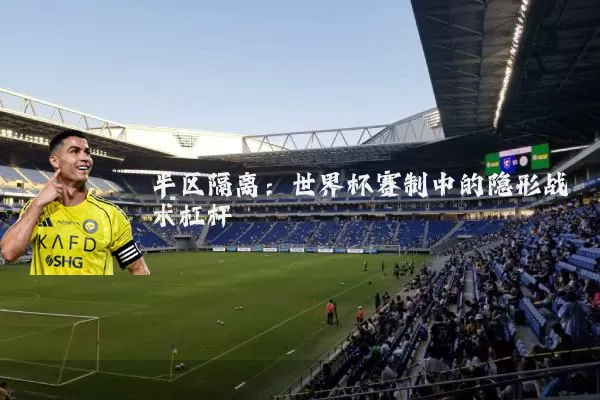 半区隔离:世界杯赛制中的隐形战术杠杆