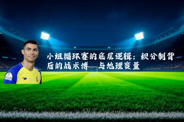 小组循环赛的底层逻辑:积分制背后的战术博弈与地理变量