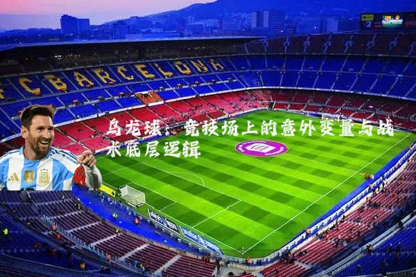 乌龙球:竞技场上的意外变量与战术底层逻辑