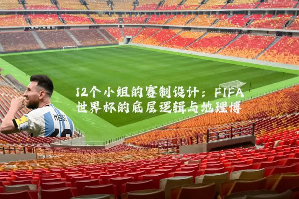 12个小组的赛制设计:FIFA世界杯的底层逻辑与地理博弈